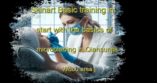 Skinart Basic training in start with the basics of microblading in Qiansunjia Wobu area | MicrobladingTraining | MicrobladingClasses | SkinartTraining-China